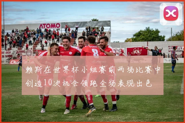 赖斯在世界杯小组赛前两场比赛中创造10次机会领跑全场表现出色