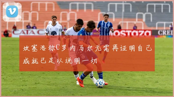 坎塞洛称C罗内马尔无需再证明自己成就已足以说明一切