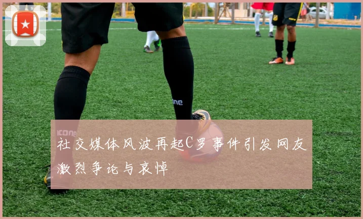社交媒体风波再起C罗事件引发网友激烈争论与哀悼