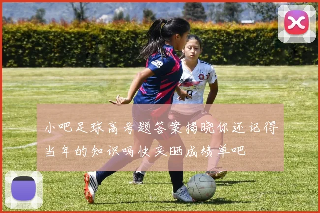 小吧足球高考题答案揭晓你还记得当年的知识吗快来晒成绩单吧