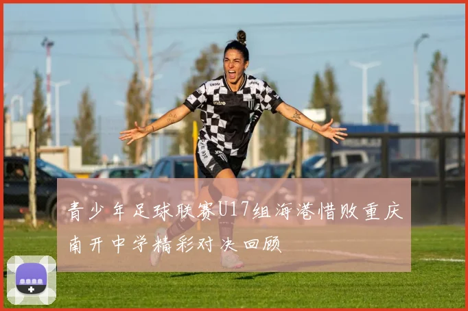 青少年足球联赛U17组海港惜败重庆南开中学精彩对决回顾