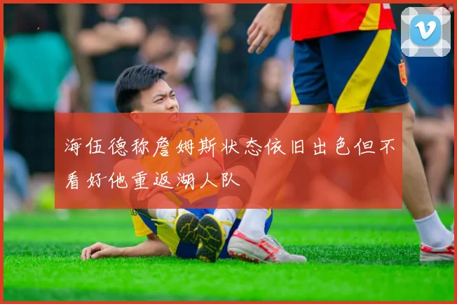 海伍德称詹姆斯状态依旧出色但不看好他重返湖人队