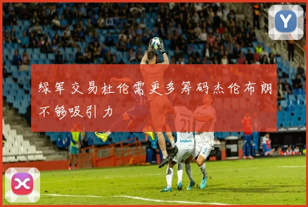 绿军交易杜伦需更多筹码杰伦布朗不够吸引力