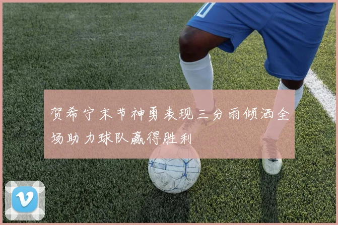 贺希宁末节神勇表现三分雨倾洒全场助力球队赢得胜利