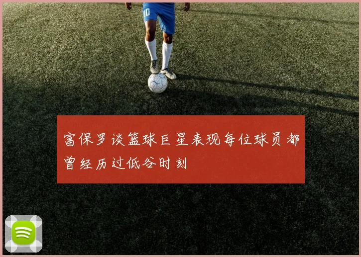 富保罗谈篮球巨星表现每位球员都曾经历过低谷时刻