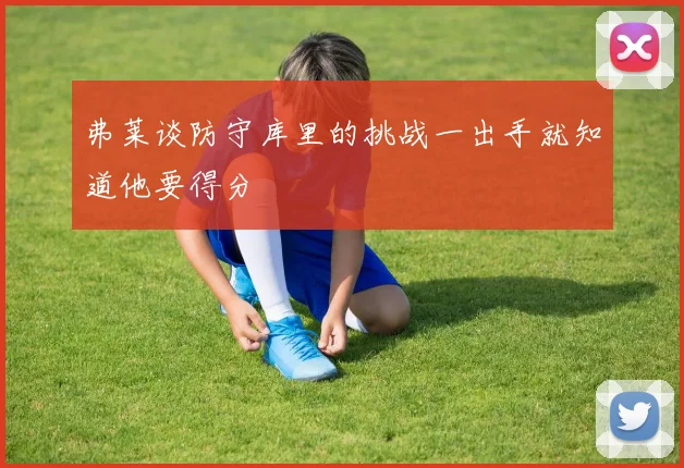 弗莱谈防守库里的挑战一出手就知道他要得分