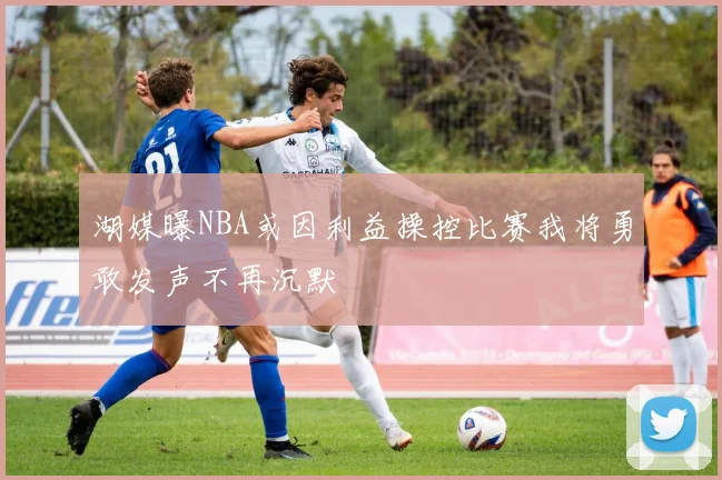 湖媒曝NBA或因利益操控比赛我将勇敢发声不再沉默