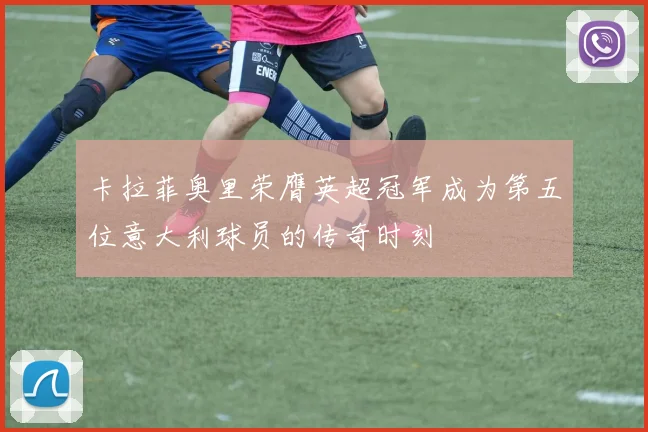 卡拉菲奥里荣膺英超冠军成为第五位意大利球员的传奇时刻