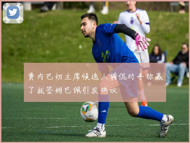 费内巴切主席候选人调侃对手称赢了就签姆巴佩引发热议