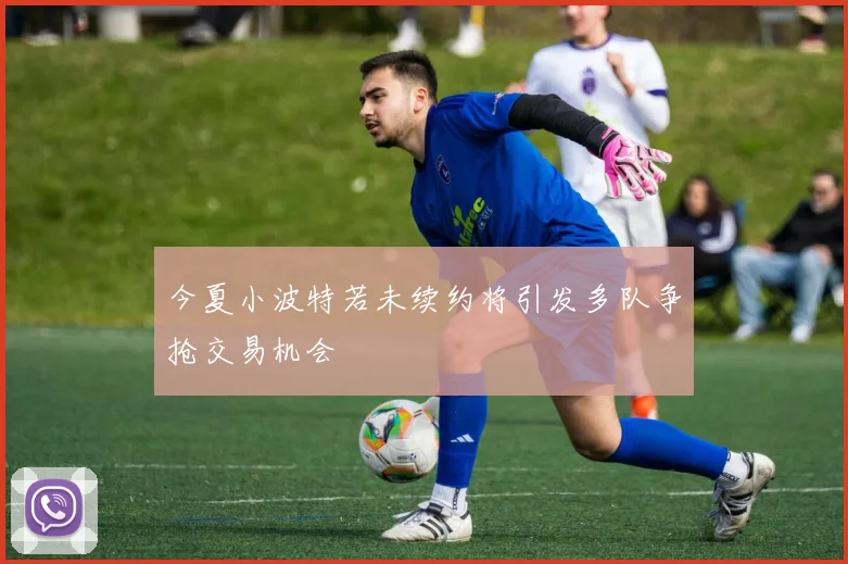 今夏小波特若未续约将引发多队争抢交易机会