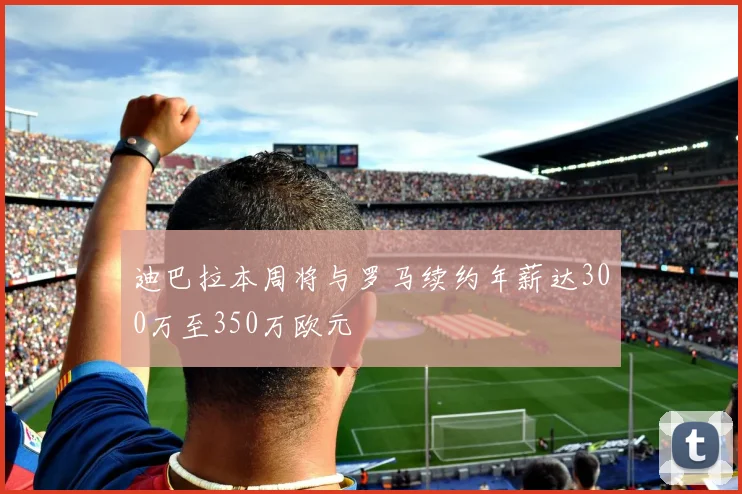 迪巴拉本周将与罗马续约年薪达300万至350万欧元