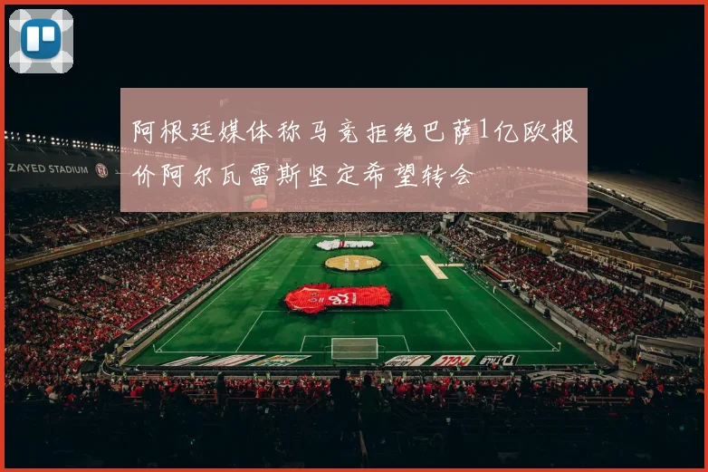 阿根廷媒体称马竞拒绝巴萨1亿欧报价阿尔瓦雷斯坚定希望转会
