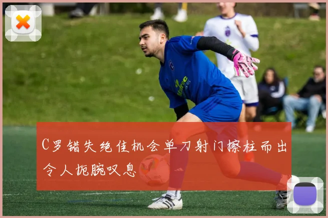 C罗错失绝佳机会单刀射门擦柱而出令人扼腕叹息