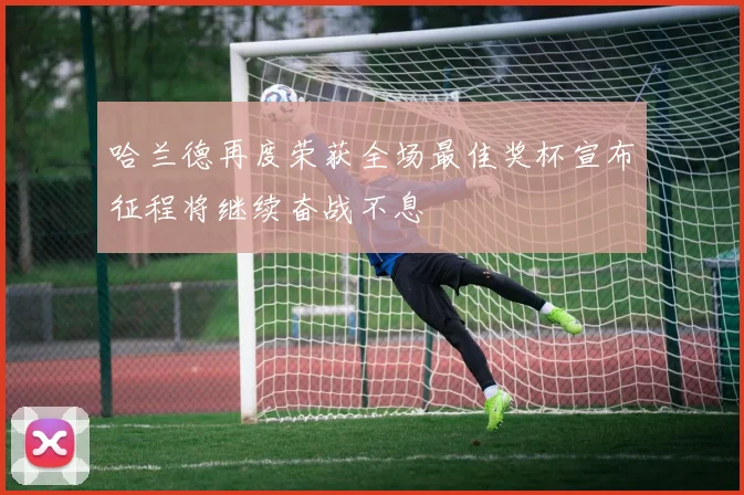 哈兰德再度荣获全场最佳奖杯宣布征程将继续奋战不息