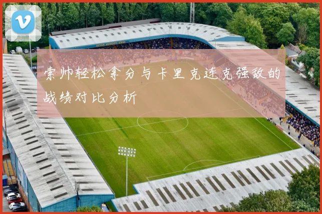 索帅轻松拿分与卡里克连克强敌的战绩对比分析