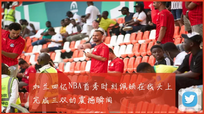 加兰回忆NBA首秀时刻佩顿在我头上完成三双的震撼瞬间