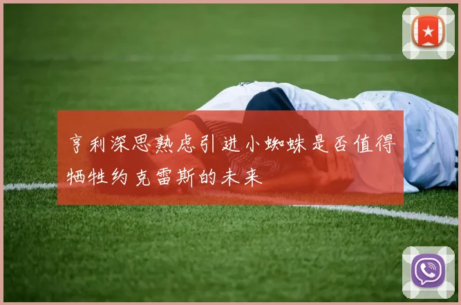 亨利深思熟虑引进小蜘蛛是否值得牺牲约克雷斯的未来