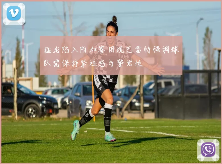 猛龙陷入附加赛困境巴雷特强调球队需保持紧迫感与警觉性