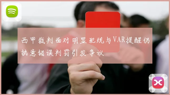 西甲裁判面对明显犯规与VAR提醒仍执意错误判罚引发争议