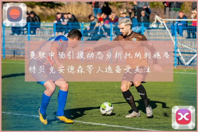 曼联中场引援动态分析托纳利施洛特贝克安德森等人选备受关注