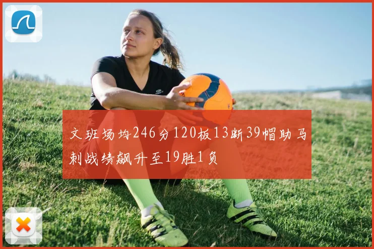 文班场均246分120板13断39帽助马刺战绩飙升至19胜1负