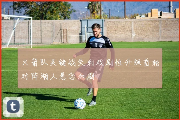 火箭队关键战失利戏剧性升级首轮对阵湖人悬念加剧