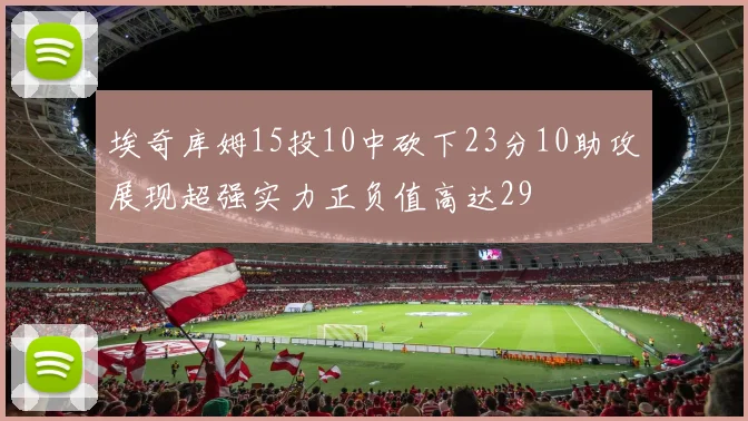 埃奇库姆15投10中砍下23分10助攻展现超强实力正负值高达29