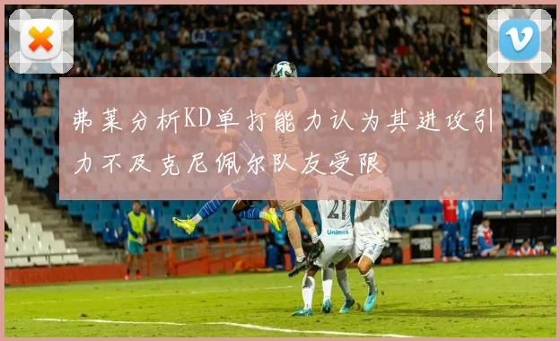 弗莱分析KD单打能力认为其进攻引力不及克尼佩尔队友受限